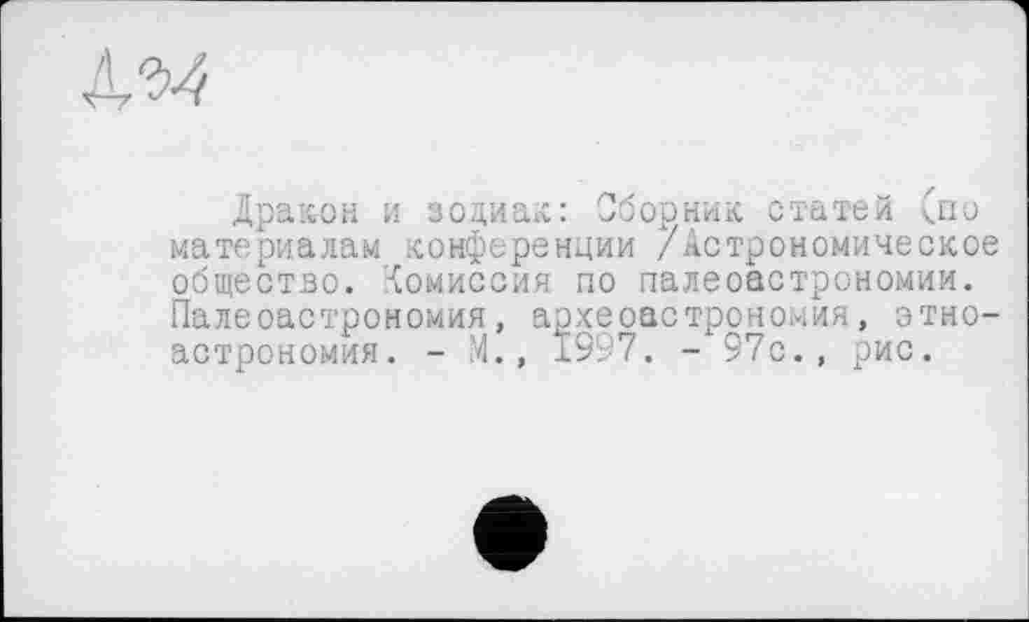 ﻿Дракон и зодиак: Сборник статей <по материалам конференции /Астрономическое общество, комиссия по палеоастрономии. Палеоастрономия, археоастрономия, этноастрономия. - М., 1997. - 97с., рис.